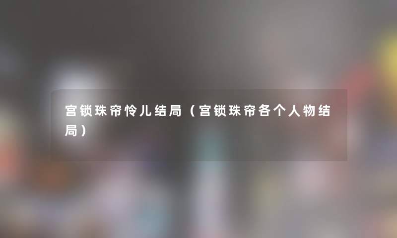 宫锁珠帘怜儿结局(宫锁珠帘各个人物结局) 宫锁珠帘怜儿结局(宫锁珠帘各个人物结局)