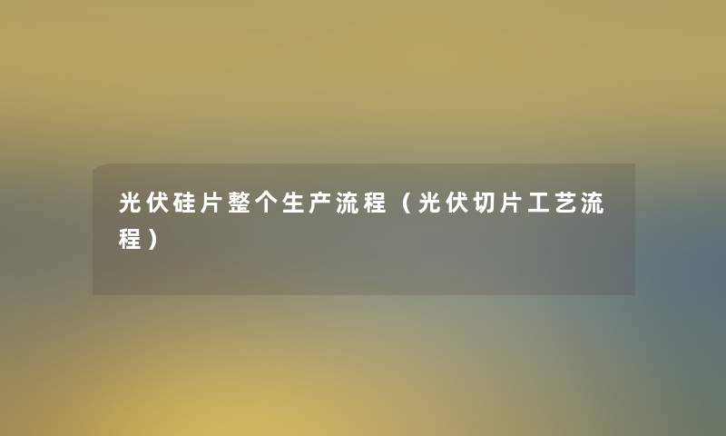 光伏硅片整个生产流程(光伏切片工艺流程) 光伏硅片整个生产流程(光伏切片工艺流程)