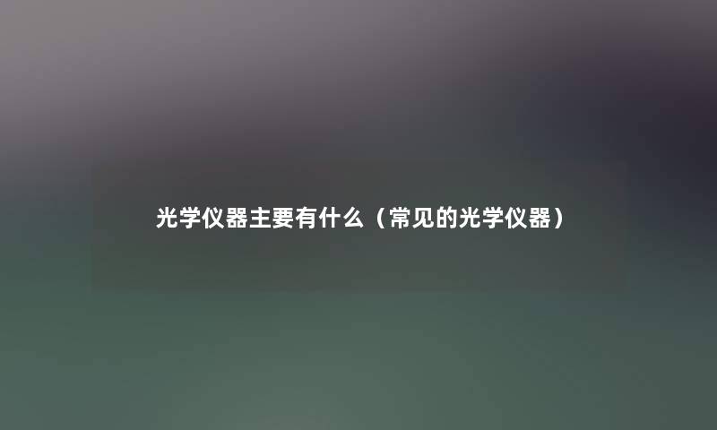 光学仪器主要有什么(常见的光学仪器) 光学仪器主要有什么(常见的光学仪器)