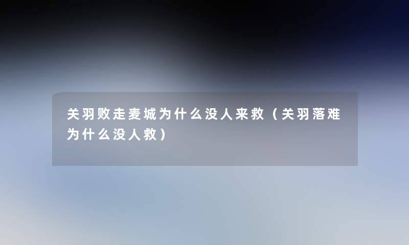 关羽败走麦城为什么没人来救(关羽落难为什么没人救) 关羽败走麦城为什么没人来救(关羽落难为什么没人救)