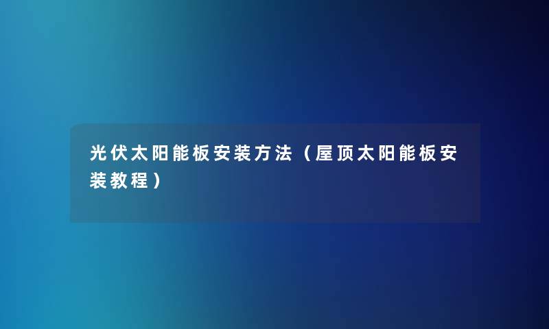 光伏太阳能板安装方法(屋顶太阳能板安装教程) 光伏太阳能板安装方法(屋顶太阳能板安装教程)