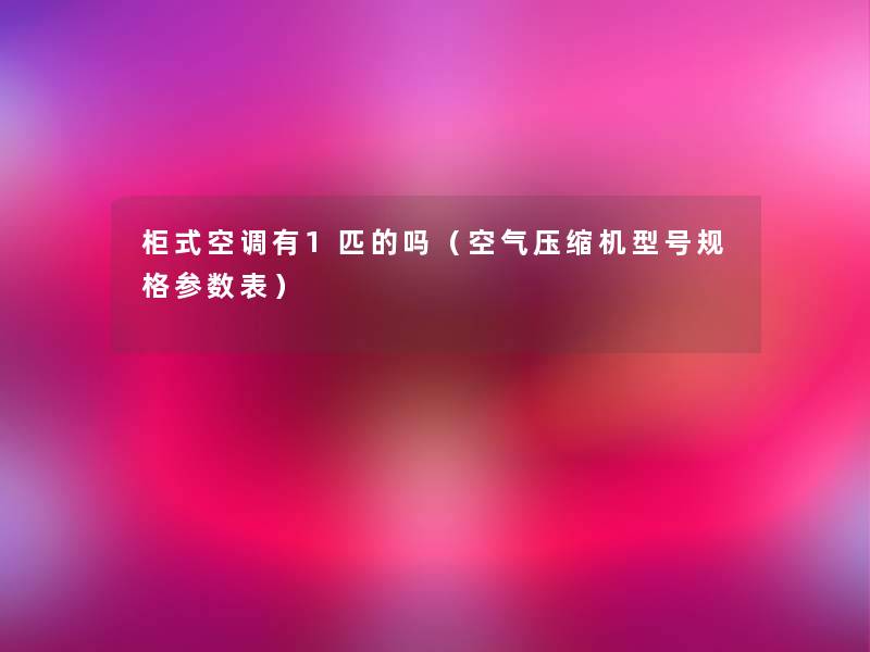 柜式空调有1匹的吗(空气压缩机型号规格参数表) 柜式空调有1匹的吗(空气压缩机型号规格参数表)