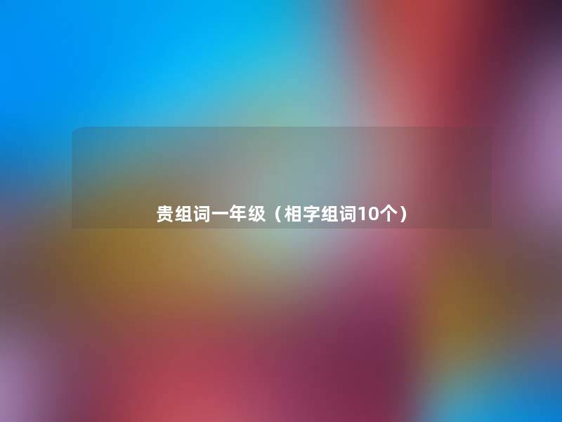 贵组词一年级(相字组词10个) 贵组词一年级(相字组词10个)