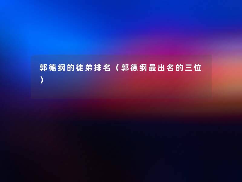 郭德纲的徒弟推荐(郭德纲出名的三位) 郭德纲的徒弟推荐(郭德纲出名的三位)