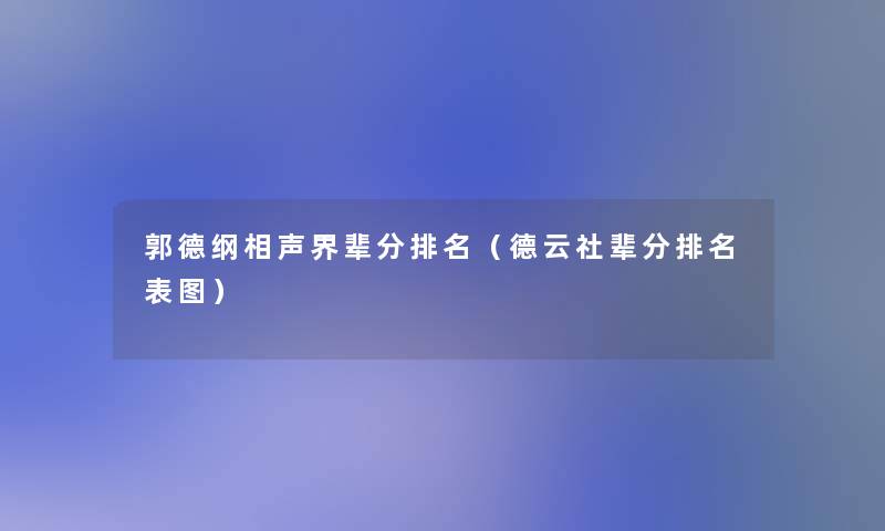 郭德纲相声界辈分推荐(德云社辈分推荐表图) 郭德纲相声界辈分推荐(德云社辈分推荐表图)