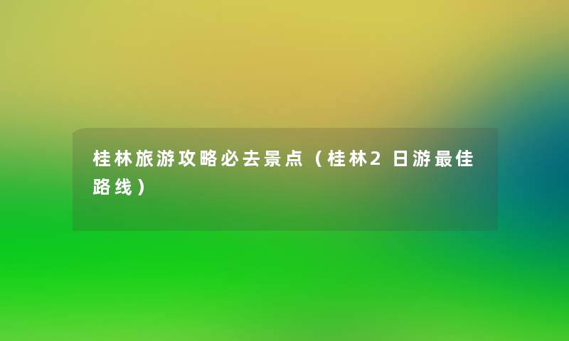 桂林旅游攻略必去景点(桂林2日游理想路线) 桂林旅游攻略必去景点(桂林2日游理想路线)