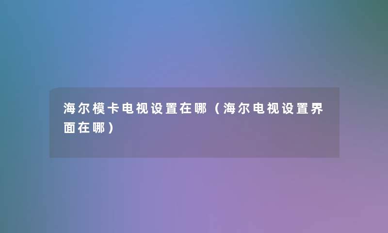 海尔模卡电视设置在哪(海尔电视设置界面在哪) 海尔模卡电视设置在哪(海尔电视设置界面在哪)