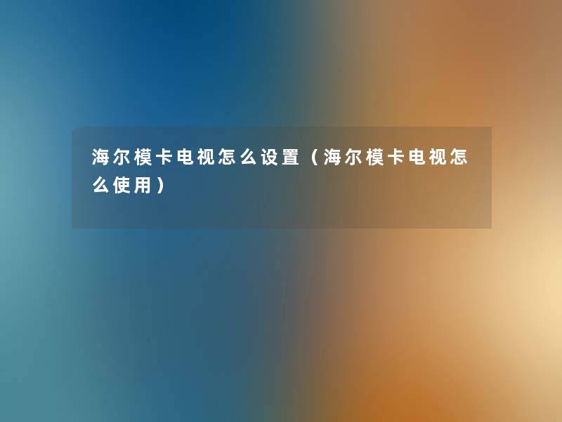 海尔模卡电视怎么设置(海尔模卡电视怎么使用) 海尔模卡电视怎么设置(海尔模卡电视怎么使用)
