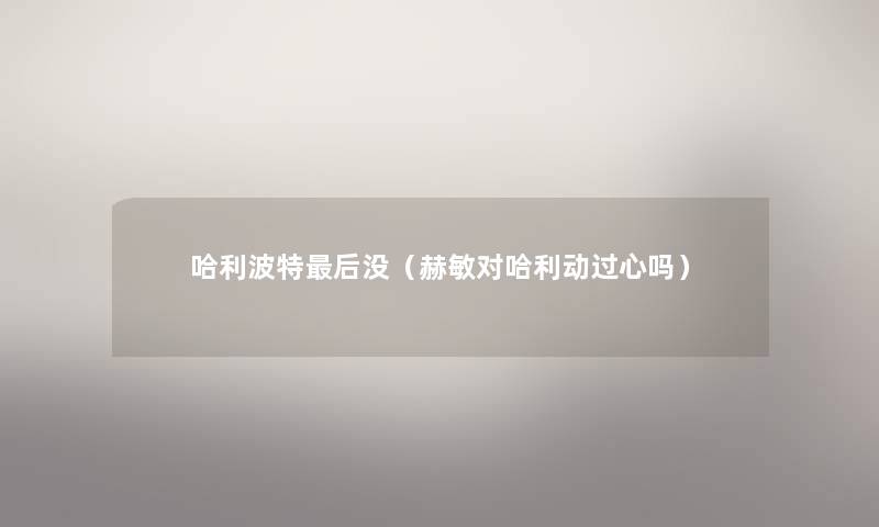 哈利波特这里要说没(赫敏对哈利动过心吗) 哈利波特这里要说没(赫敏对哈利动过心吗)