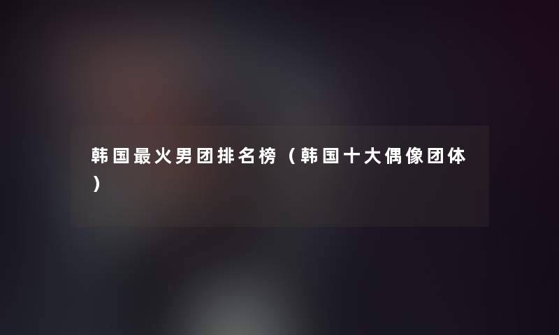 韩国火男团推荐榜(韩国一些偶像团体) 韩国火男团推荐榜(韩国一些偶像团体)