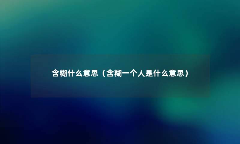 含糊什么意思(含糊一个人是什么意思) 含糊什么意思(含糊一个人是什么意思)