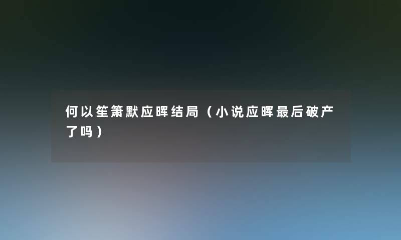 何以笙箫默应晖结局(小说应晖这里要说破产了吗) 何以笙箫默应晖结局(小说应晖这里要说破产了吗)