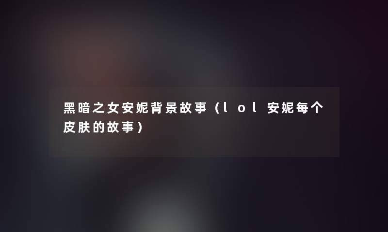 黑暗之女安妮故事(lol安妮每个皮肤的故事) 黑暗之女安妮故事(lol安妮每个皮肤的故事)