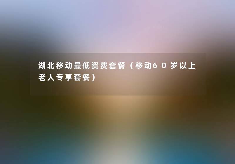 湖北移动低资费套餐(移动60岁以上老人专享套餐) 湖北移动低资费套餐(移动60岁以上老人专享套餐)