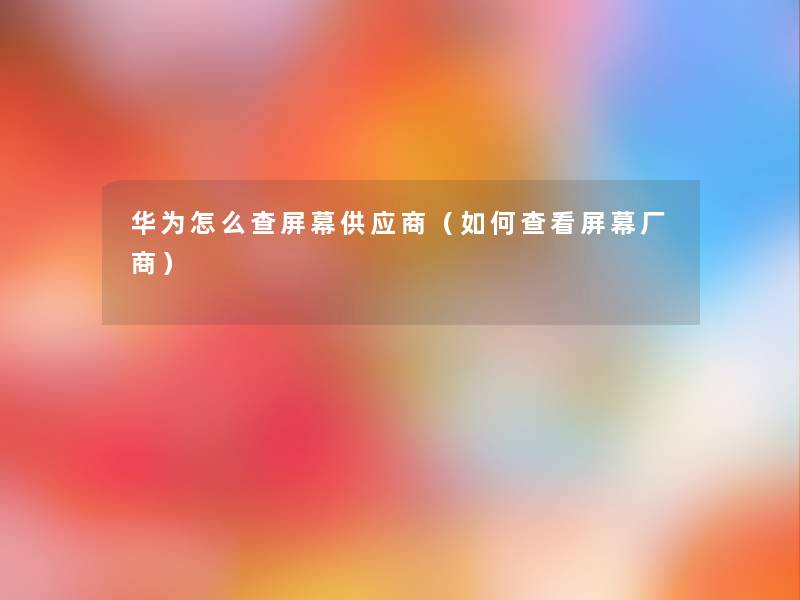华为怎么查屏幕供应商(如何查看屏幕厂商) 华为怎么查屏幕供应商(如何查看屏幕厂商)