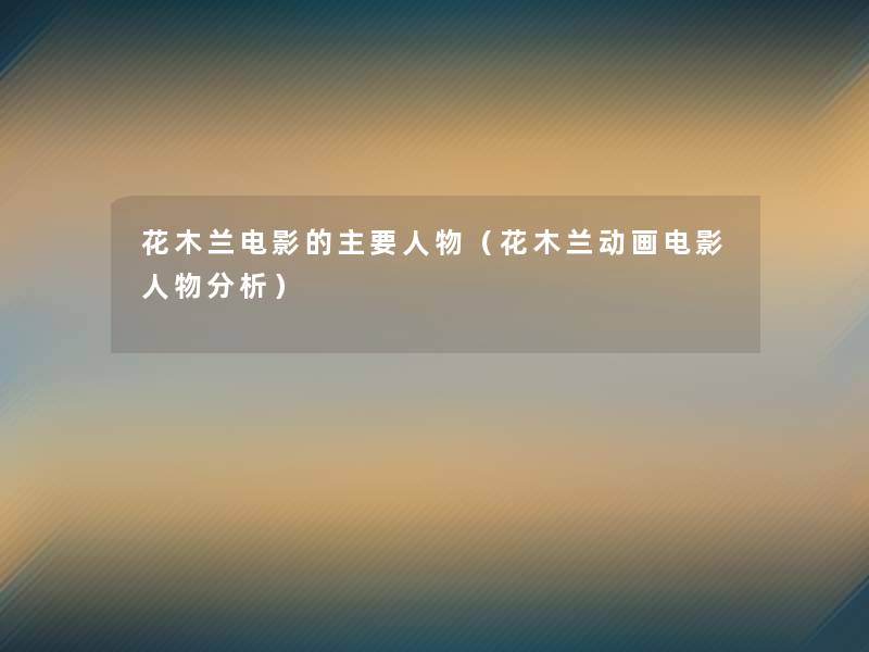 花木兰电影的主要人物(花木兰动画电影人物要说) 花木兰电影的主要人物(花木兰动画电影人物要说)