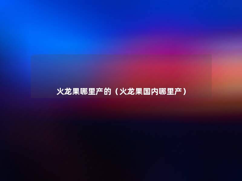 火龙果哪里产的(火龙果国内哪里产) 火龙果哪里产的(火龙果国内哪里产)