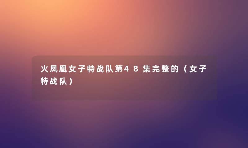 火凤凰女子特战队第48集完整的(女子特战队) 火凤凰女子特战队第48集完整的(女子特战队)