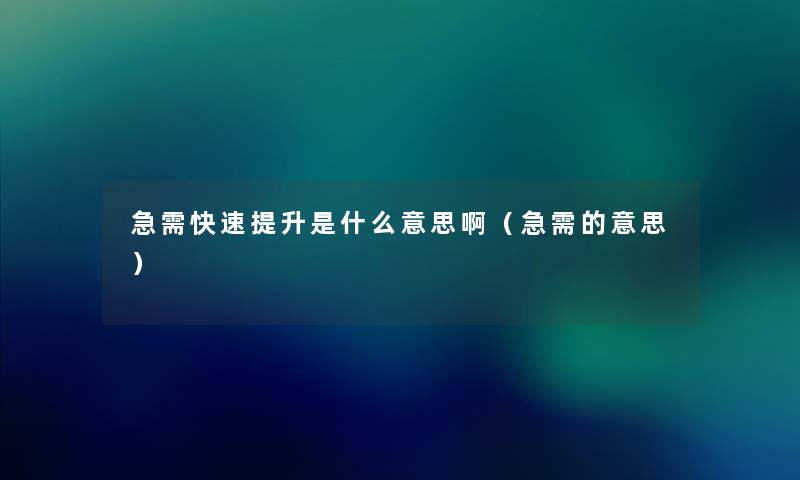 急需快速提升是什么意思啊(急需的意思) 急需快速提升是什么意思啊(急需的意思)