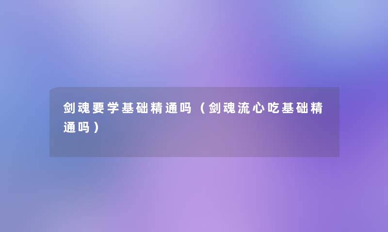 剑魂要学基础精通吗(剑魂流心吃基础精通吗) 剑魂要学基础精通吗(剑魂流心吃基础精通吗)