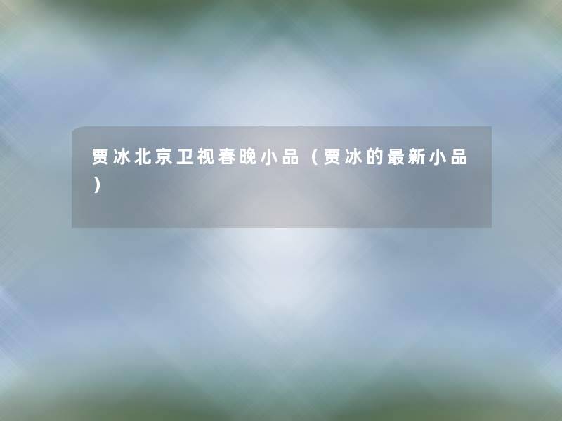 贾冰北京卫视春晚小品(贾冰的新小品) 贾冰北京卫视春晚小品(贾冰的新小品)