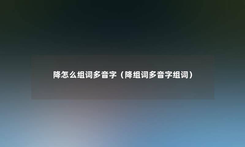 降怎么组词多音字（降组词多音字组词）