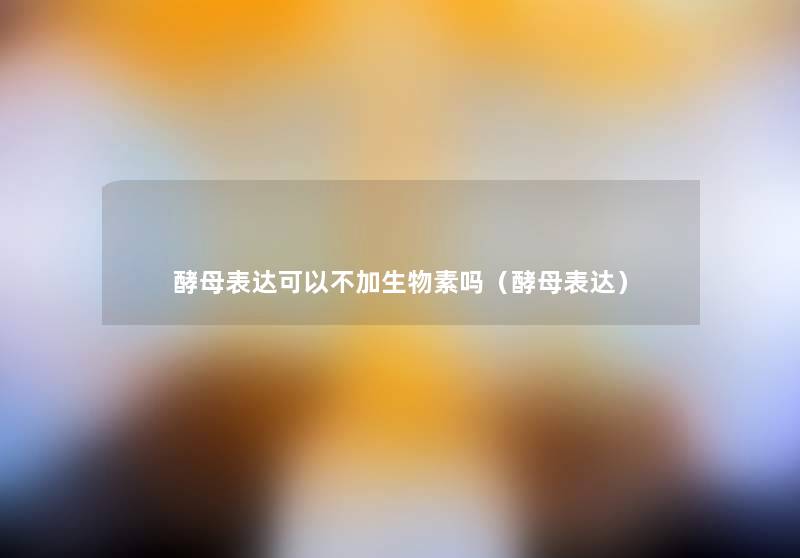 酵母表达可以不加生物素吗(酵母表达) 酵母表达可以不加生物素吗(酵母表达)