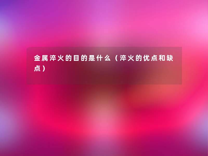金属淬火的目的是什么（淬火的优点和缺点）