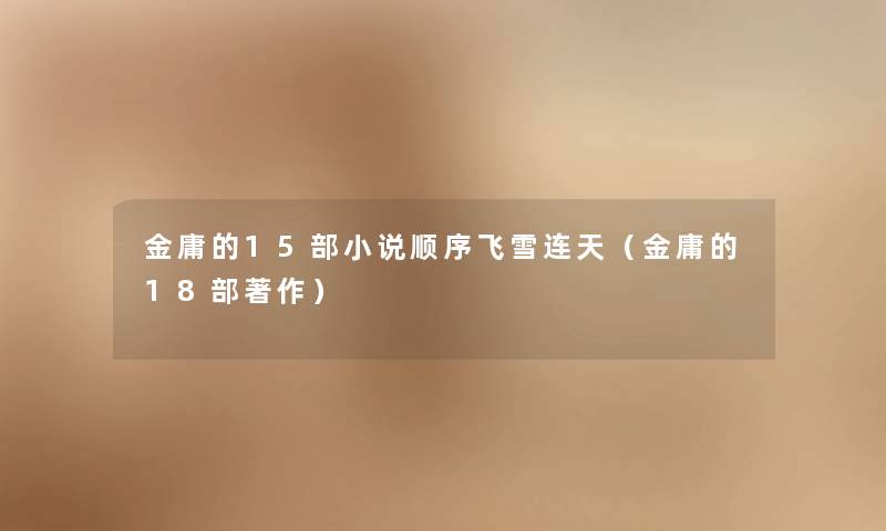 金庸的15部小说顺序飞雪连天(金庸的18部著作) 金庸的15部小说顺序飞雪连天(金庸的18部著作)