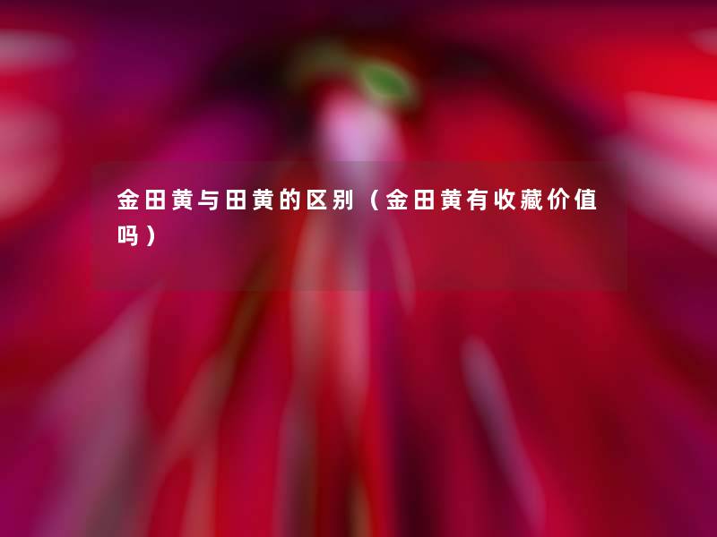 金田黄与田黄的区别(金田黄有收藏价值吗) 金田黄与田黄的区别(金田黄有收藏价值吗)
