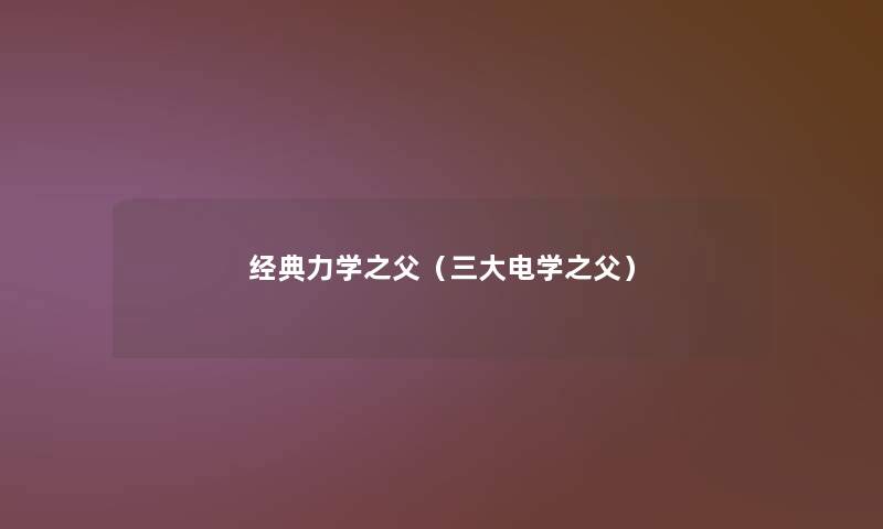 经典力学之父(三大电学之父) 经典力学之父(三大电学之父)