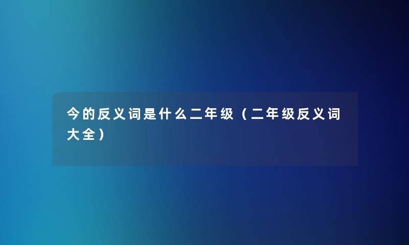 今的反义词是什么二年级（二年级反义词大全）