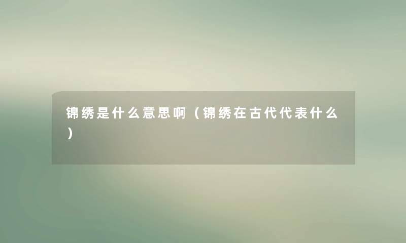 锦绣是什么意思啊(锦绣在古代代表什么) 锦绣是什么意思啊(锦绣在古代代表什么)