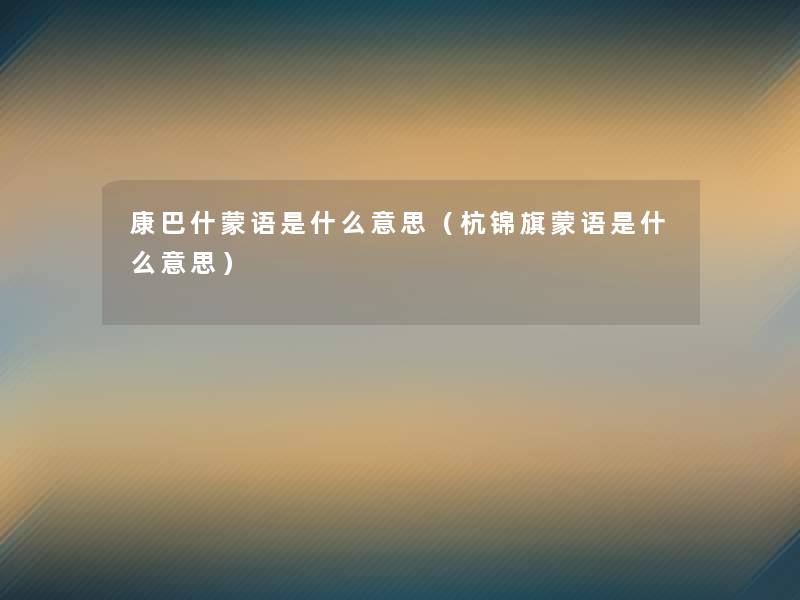 康巴什蒙语是什么意思(杭锦旗蒙语是什么意思) 康巴什蒙语是什么意思(杭锦旗蒙语是什么意思)