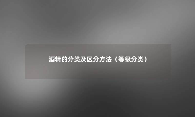 酒精的分类及区分方法(等级分类) 酒精的分类及区分方法(等级分类)