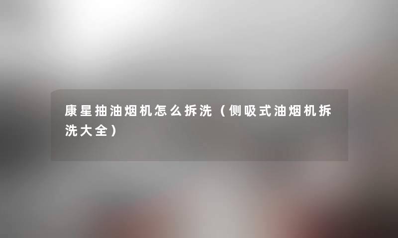 康星抽油烟机怎么拆洗(侧吸式油烟机拆洗大全) 康星抽油烟机怎么拆洗(侧吸式油烟机拆洗大全)
