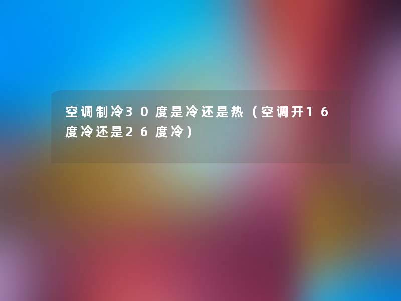 空调制冷30度是冷还是热(空调开16度冷还是26度冷) 空调制冷30度是冷还是热(空调开16度冷还是26度冷)