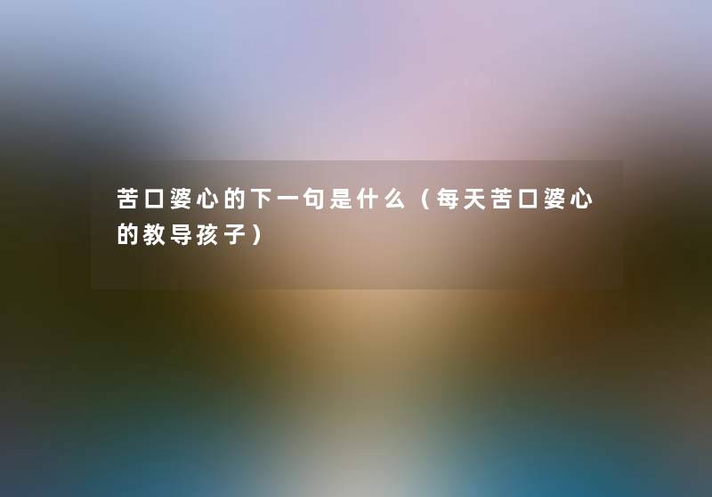 苦口婆心的下一句是什么(每天苦口婆心的教导孩子) 苦口婆心的下一句是什么(每天苦口婆心的教导孩子)