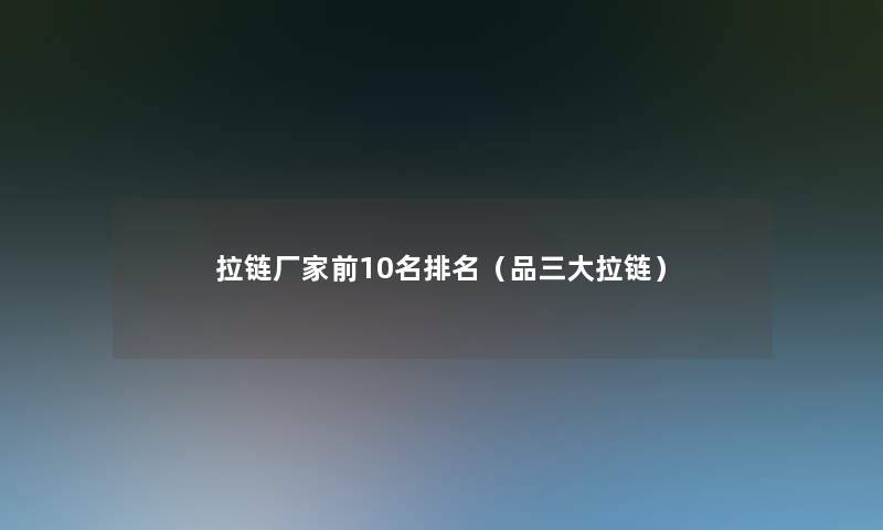 拉链厂家前10名推荐(品三大拉链) 拉链厂家前10名推荐(品三大拉链)