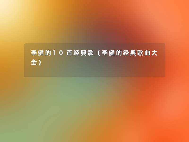 李健的10首经典歌(李健的经典歌曲大全) 李健的10首经典歌(李健的经典歌曲大全)