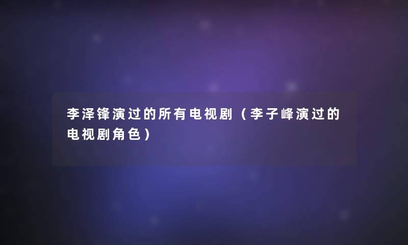 李泽锋演过的所有电视剧(李子峰演过的电视剧角色) 李泽锋演过的所有电视剧(李子峰演过的电视剧角色)