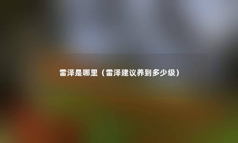 雷泽是哪里(雷泽建议养到多少级) 雷泽是哪里(雷泽建议养到多少级)