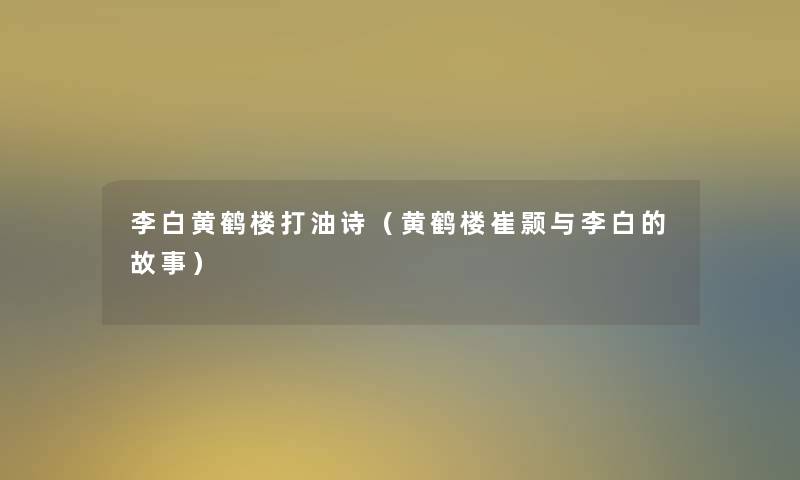 李白黄鹤楼打油诗(黄鹤楼崔颢与李白的故事) 李白黄鹤楼打油诗(黄鹤楼崔颢与李白的故事)
