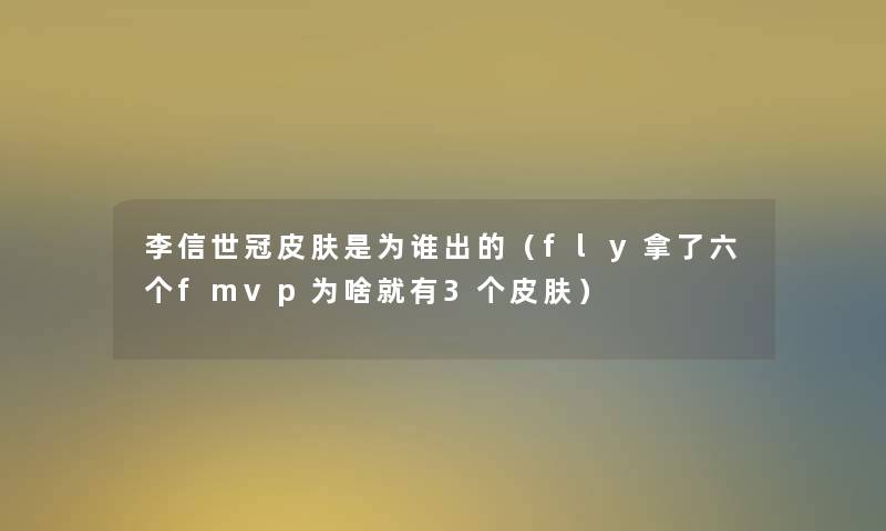李信世冠皮肤是为谁出的(fly拿了六个fmvp为啥就有3个皮肤) 李信世冠皮肤是为谁出的(fly拿了六个fmvp为啥就有3个皮肤)