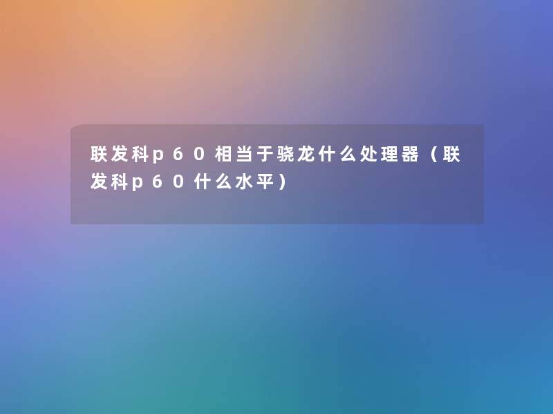 联发科p60相当于骁龙什么处理器(联发科p60什么水平) 联发科p60相当于骁龙什么处理器(联发科p60什么水平)