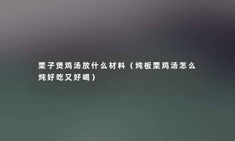 栗子煲鸡汤放什么材料(炖板栗鸡汤怎么炖好吃又好喝) 栗子煲鸡汤放什么材料(炖板栗鸡汤怎么炖好吃又好喝)