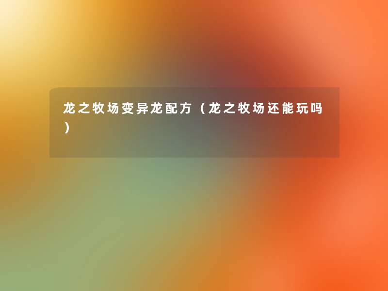 龙之牧场变异龙配方(龙之牧场还能玩吗) 龙之牧场变异龙配方(龙之牧场还能玩吗)