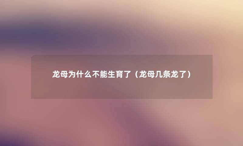 龙母为什么不能生育了(龙母几条龙了) 龙母为什么不能生育了(龙母几条龙了)