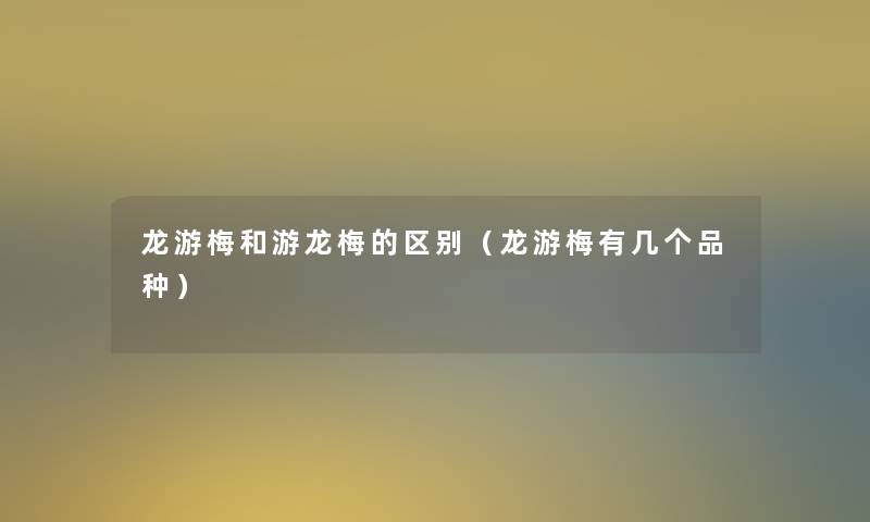 龙游梅和游龙梅的区别(龙游梅有几个品种) 龙游梅和游龙梅的区别(龙游梅有几个品种)