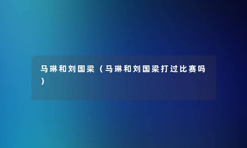 马琳和刘国梁(马琳和刘国梁打过比赛吗) 马琳和刘国梁(马琳和刘国梁打过比赛吗)
